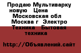  Продаю Мультиварку новую › Цена ­ 1 800 - Московская обл., Москва г. Электро-Техника » Бытовая техника   